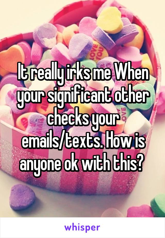 It really irks me When your significant other checks your emails/texts. How is anyone ok with this? 