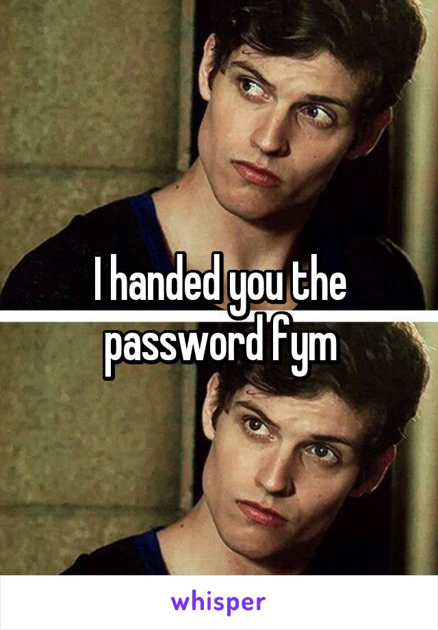 I handed you the password fym