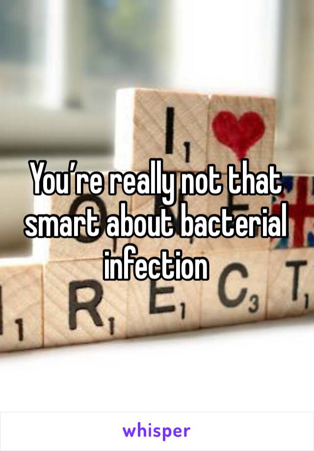 You’re really not that smart about bacterial infection 