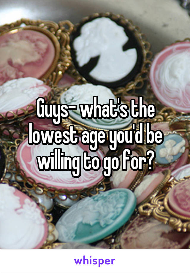 Guys- what's the lowest age you'd be willing to go for?