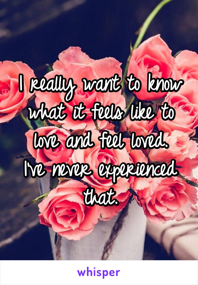 I really want to know what it feels like to love and feel loved.
I've never experienced that.