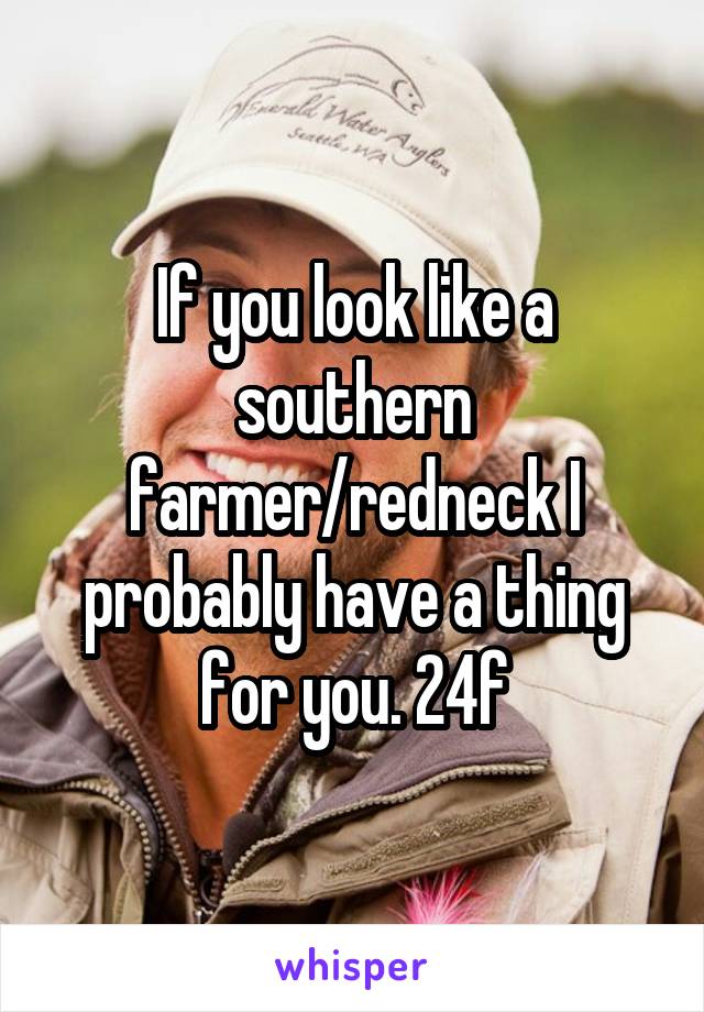 If you look like a southern farmer/redneck I probably have a thing for you. 24f