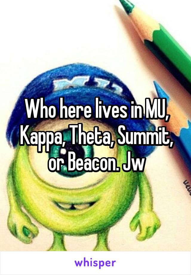 Who here lives in MU, Kappa, Theta, Summit, or Beacon. Jw