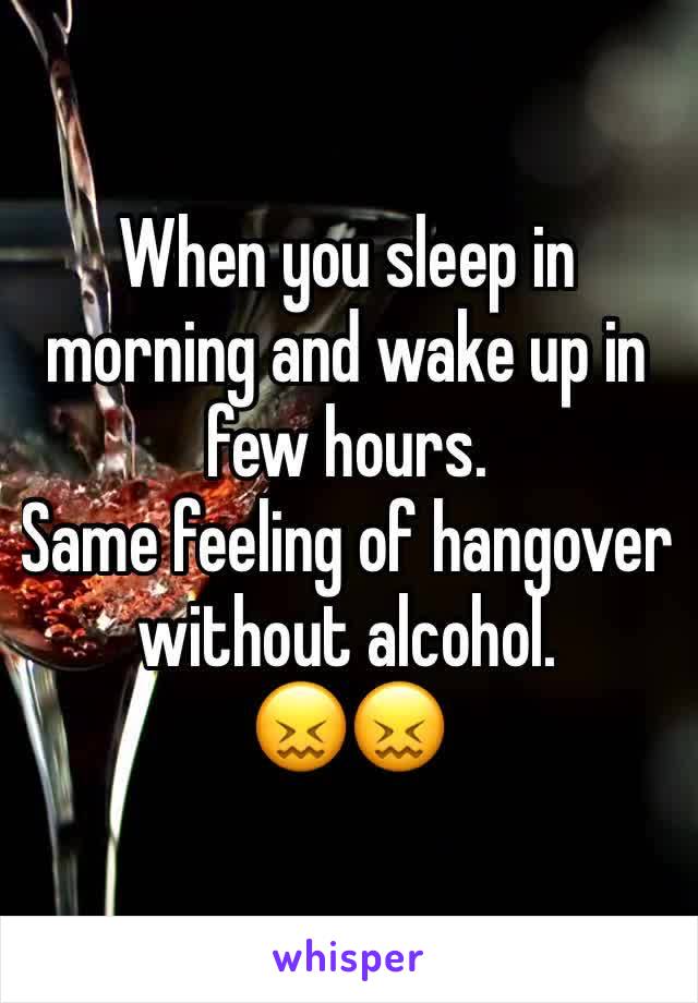 When you sleep in morning and wake up in few hours. 
Same feeling of hangover without alcohol.
😖😖