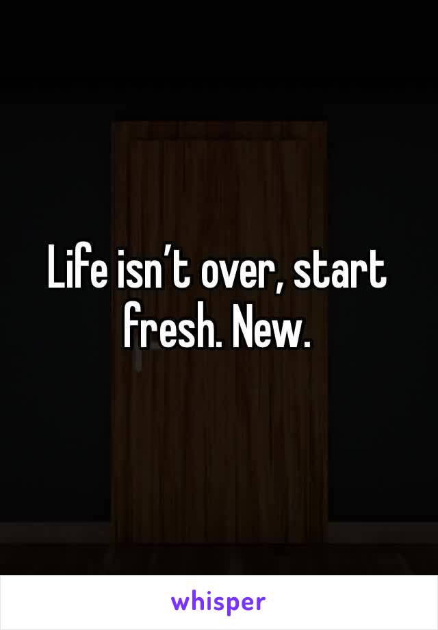 Life isn’t over, start fresh. New. 