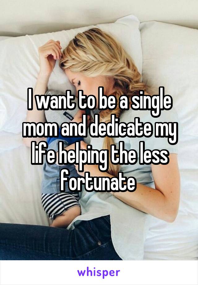 I want to be a single mom and dedicate my life helping the less fortunate 