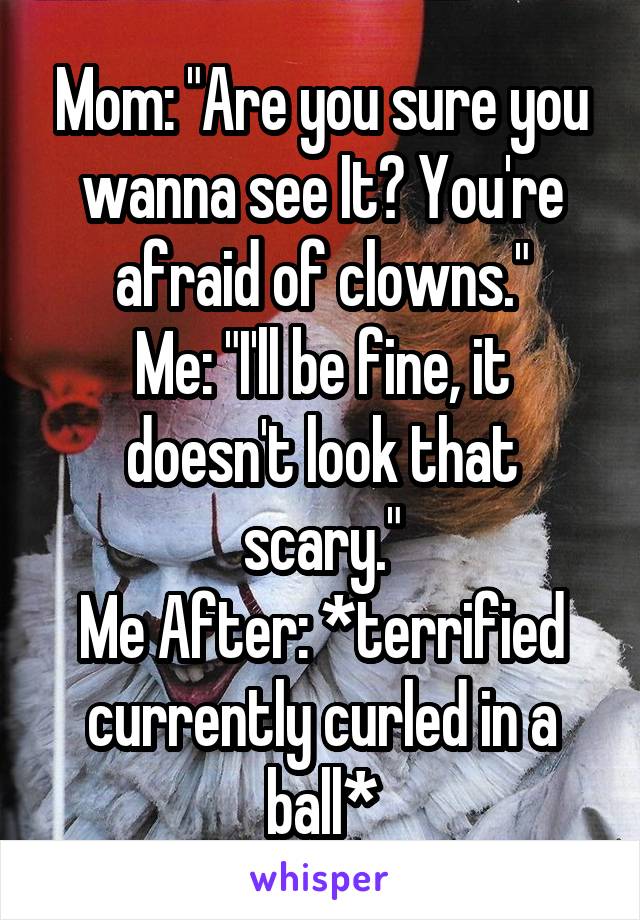 Mom: "Are you sure you wanna see It? You're afraid of clowns."
Me: "I'll be fine, it doesn't look that scary."
Me After: *terrified currently curled in a ball*