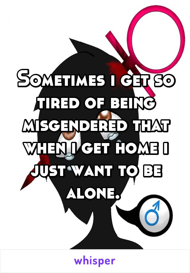 Sometimes i get so tired of being misgendered that when i get home i just want to be alone. 