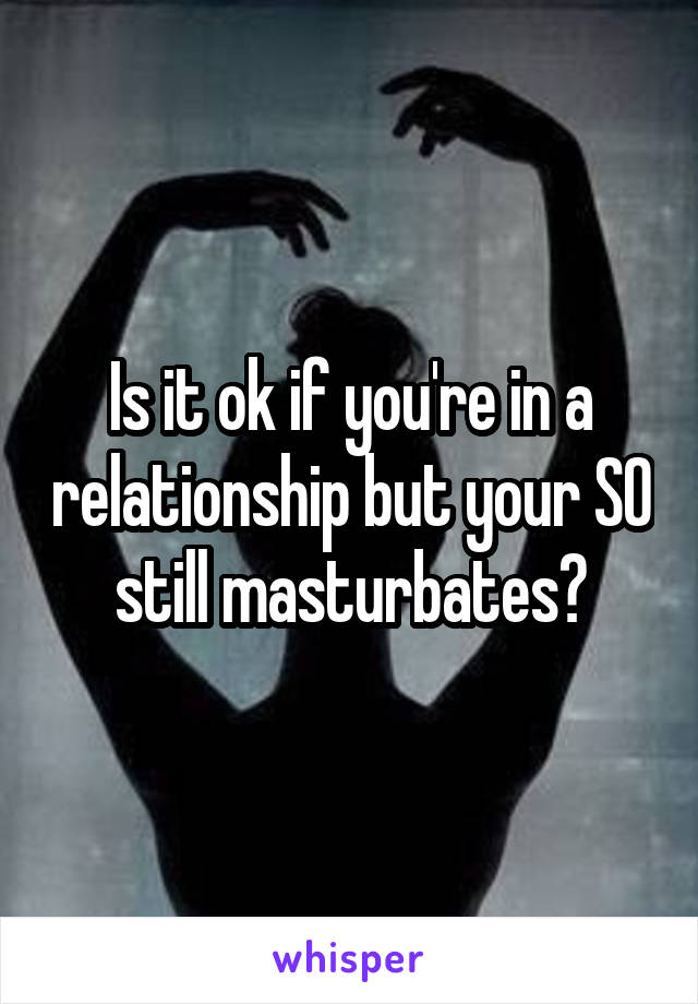 Is it ok if you're in a relationship but your SO still masturbates?