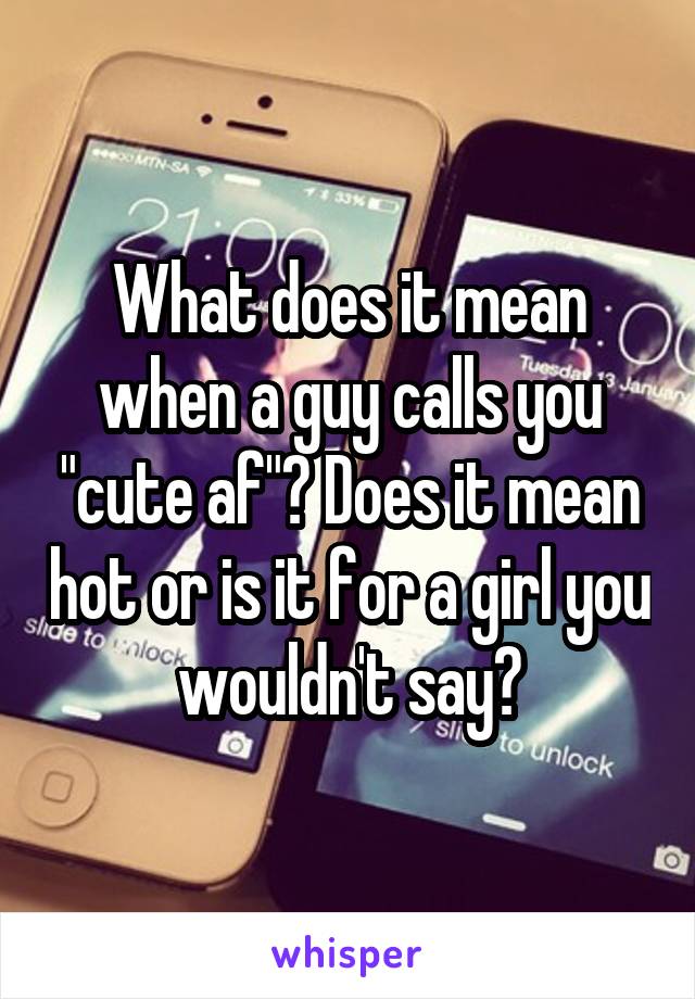 What does it mean when a guy calls you "cute af"? Does it mean hot or is it for a girl you wouldn't say?