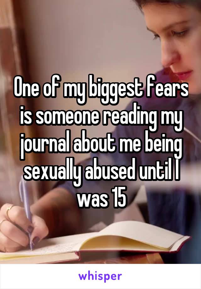 One of my biggest fears is someone reading my journal about me being sexually abused until I was 15