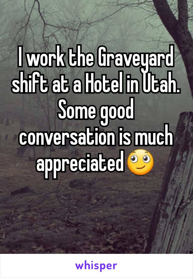 I work the Graveyard shift at a Hotel in Utah. Some good conversation is much appreciated🙄