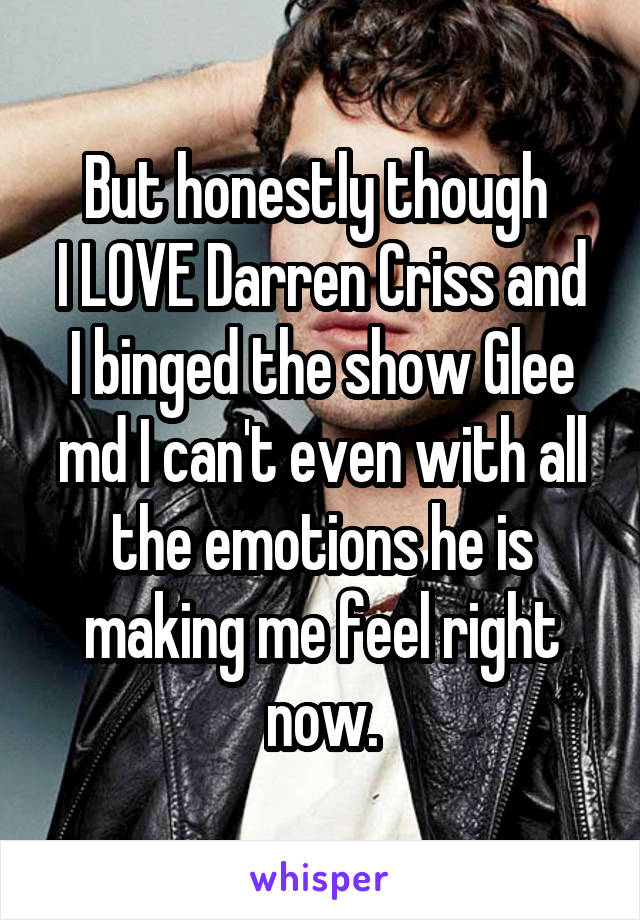 But honestly though 
I LOVE Darren Criss and I binged the show Glee md I can't even with all the emotions he is making me feel right now.