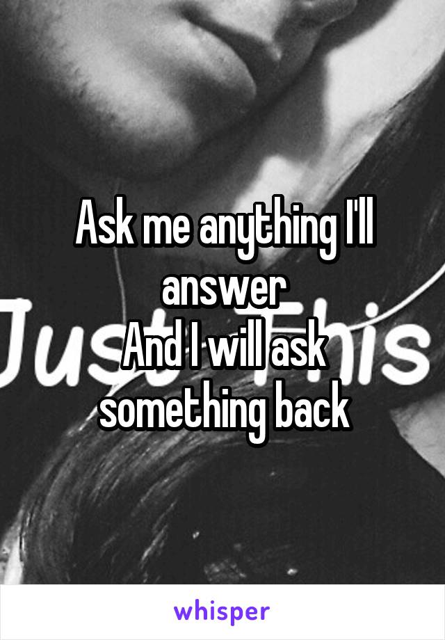 Ask me anything I'll answer
And I will ask something back