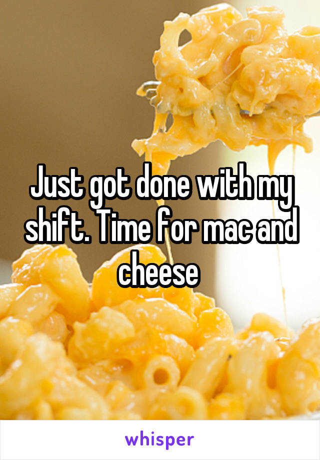 Just got done with my shift. Time for mac and cheese 