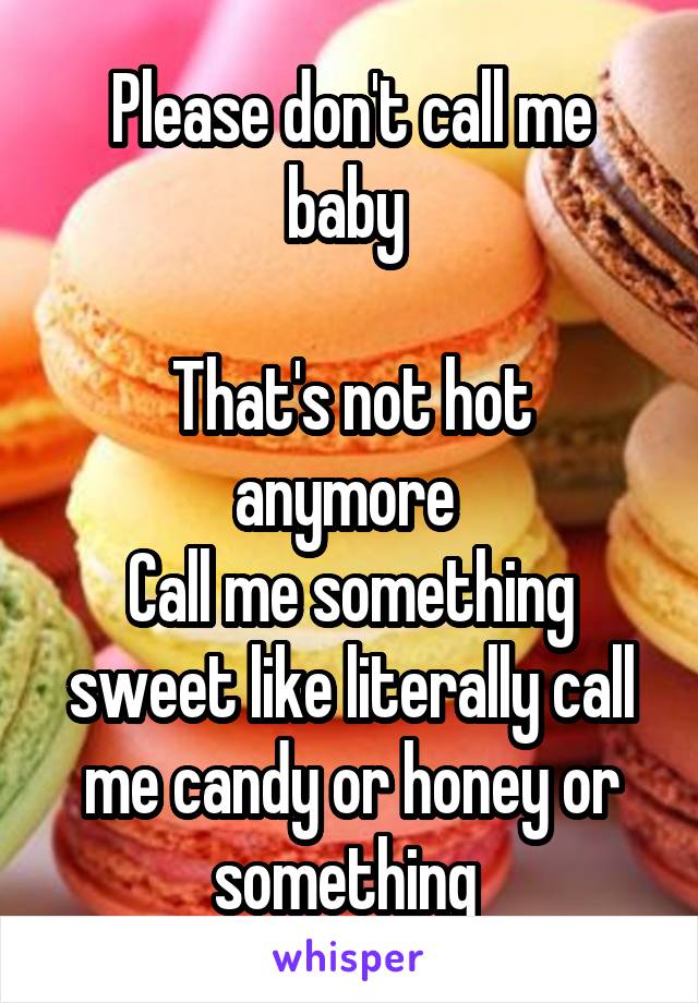 Please don't call me baby 

That's not hot anymore 
Call me something sweet like literally call me candy or honey or something 