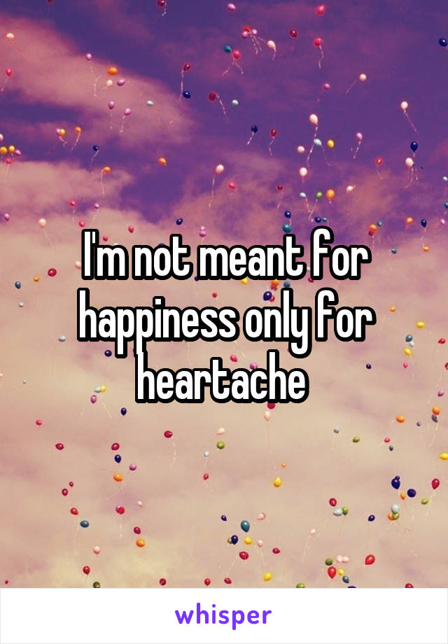 I'm not meant for happiness only for heartache 