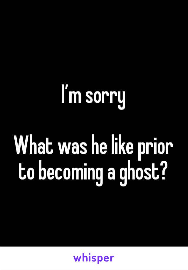 I’m sorry

What was he like prior to becoming a ghost? 