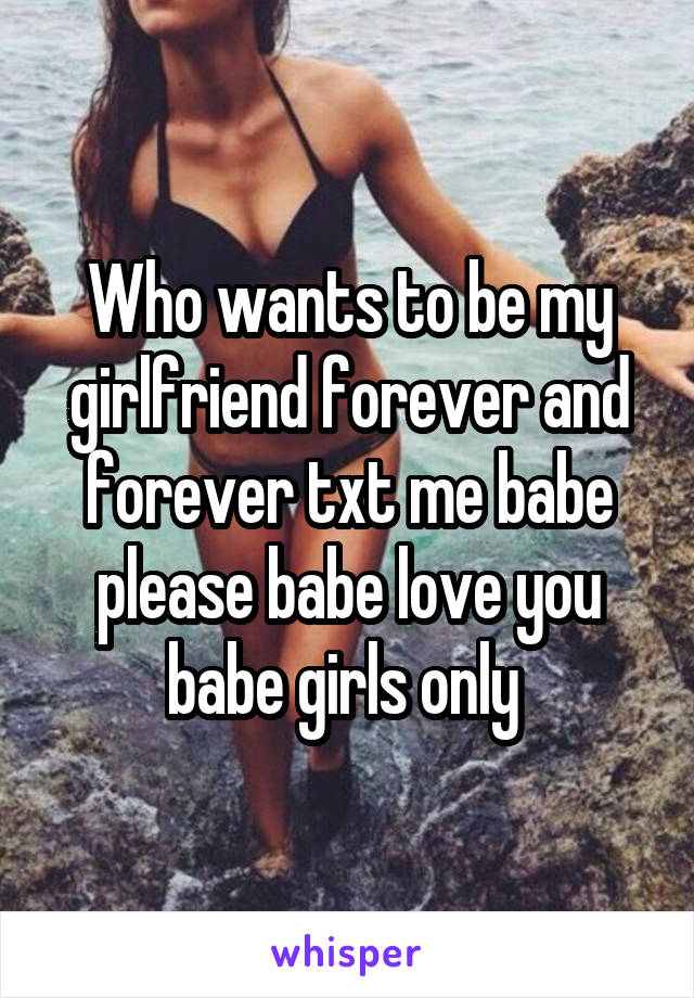 Who wants to be my girlfriend forever and forever txt me babe please babe love you babe girls only 