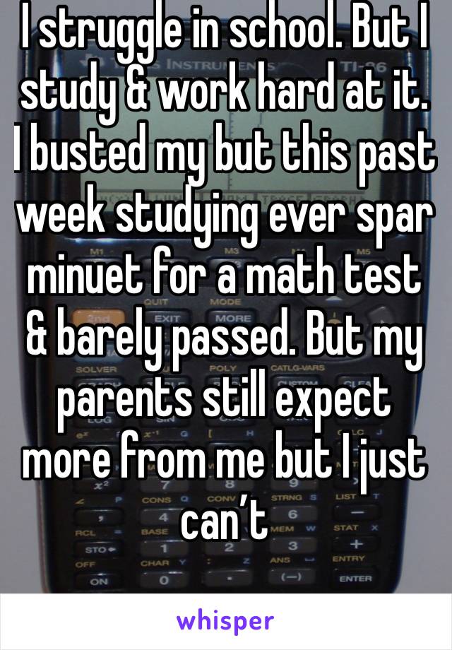 I struggle in school. But I study & work hard at it. I busted my but this past week studying ever spar minuet for a math test & barely passed. But my parents still expect more from me but I just can’t