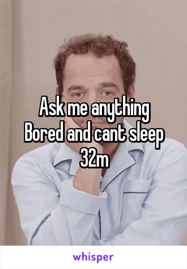 Ask me anything
Bored and cant sleep
32m