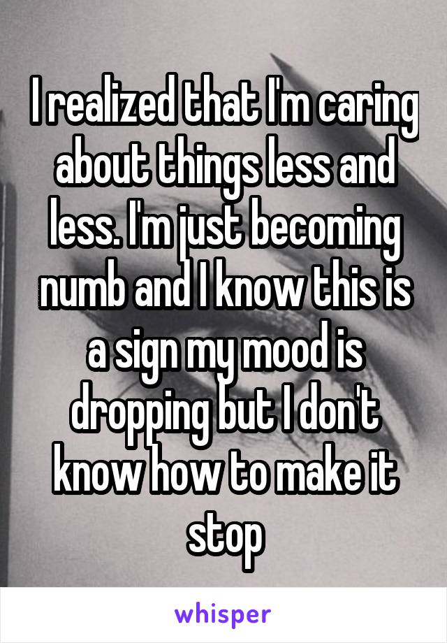 I realized that I'm caring about things less and less. I'm just becoming numb and I know this is a sign my mood is dropping but I don't know how to make it stop