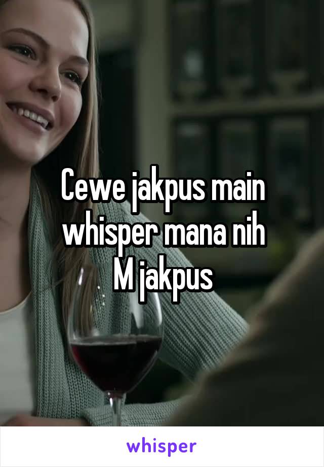 Cewe jakpus main whisper mana nih
M jakpus