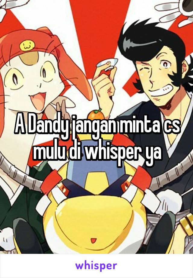 A Dandy jangan minta cs mulu di whisper ya