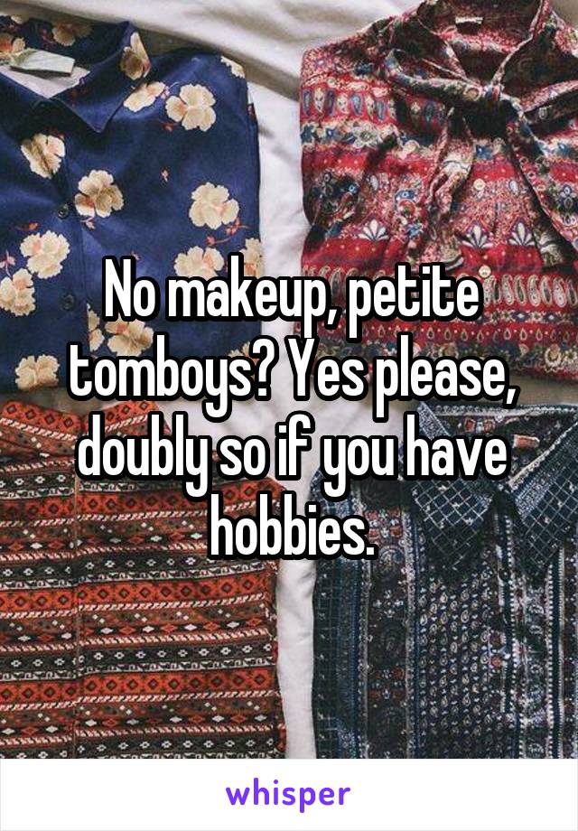 No makeup, petite tomboys? Yes please, doubly so if you have hobbies.