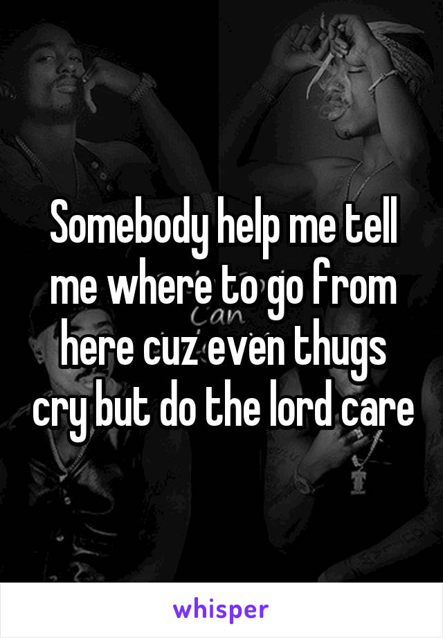 Somebody help me tell me where to go from here cuz even thugs cry but do the lord care