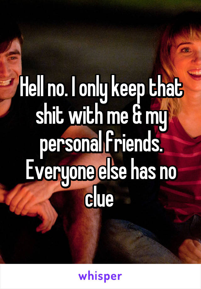 Hell no. I only keep that shit with me & my personal friends. Everyone else has no clue 