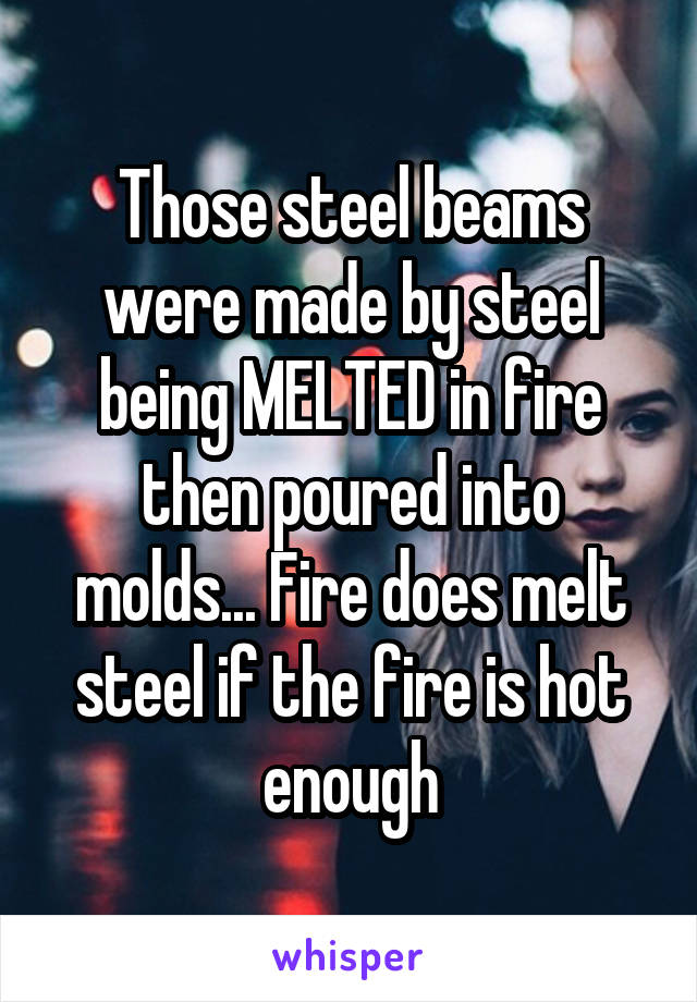 Those steel beams were made by steel being MELTED in fire then poured into molds... Fire does melt steel if the fire is hot enough