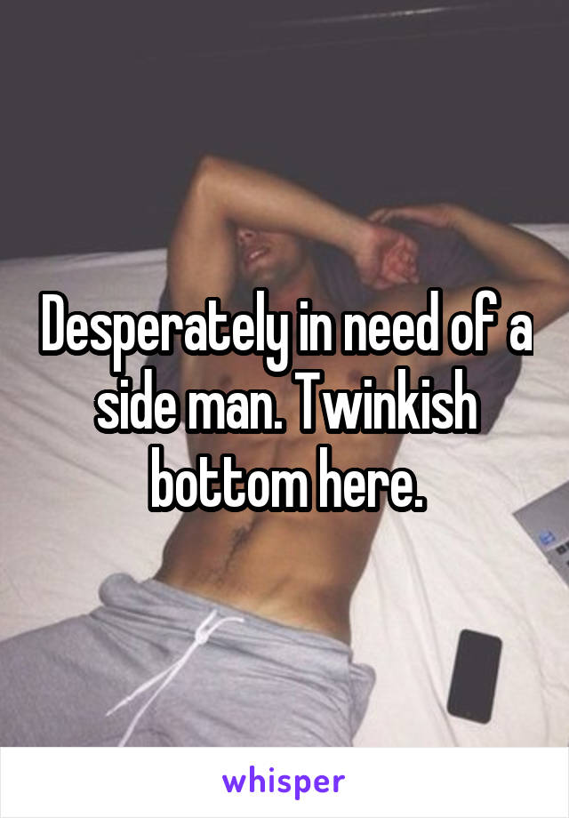 Desperately in need of a side man. Twinkish bottom here.