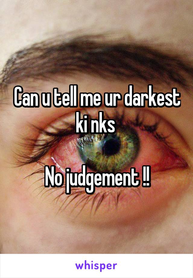 Can u tell me ur darkest ki nks 

No judgement !!