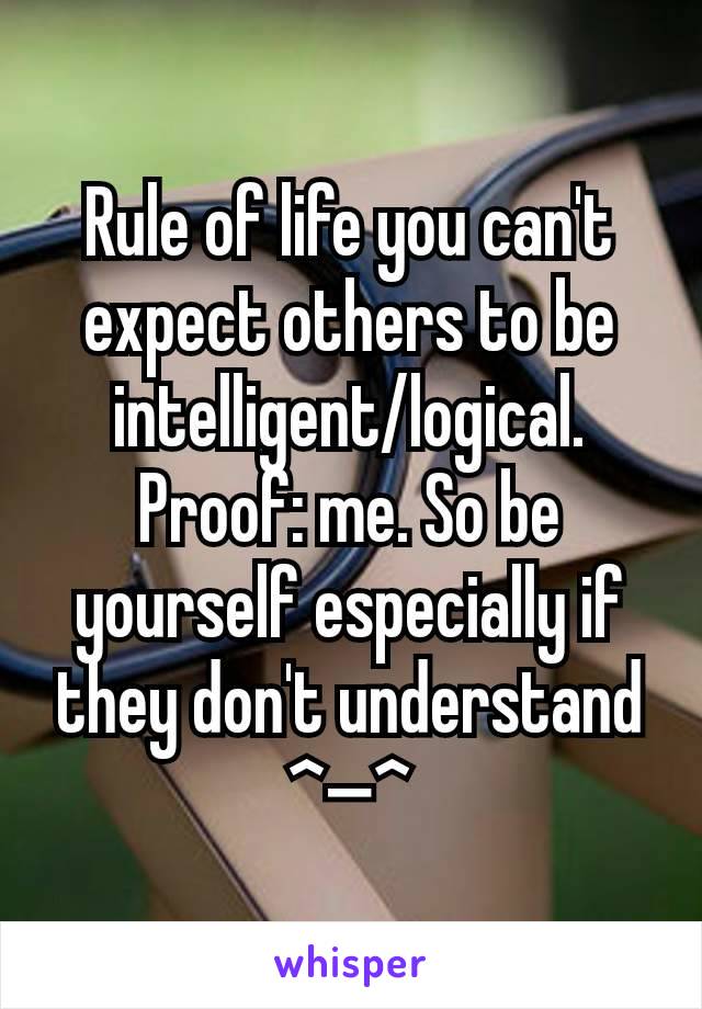 Rule of life you can't expect others to be intelligent/logical. Proof: me. So be yourself especially if they don't understand ^—^