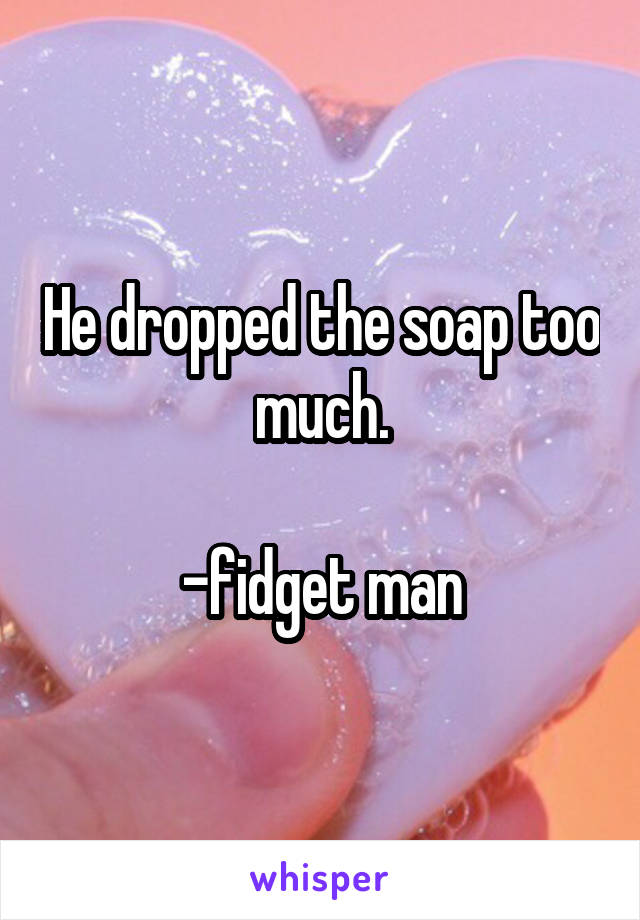 He dropped the soap too much.

-fidget man