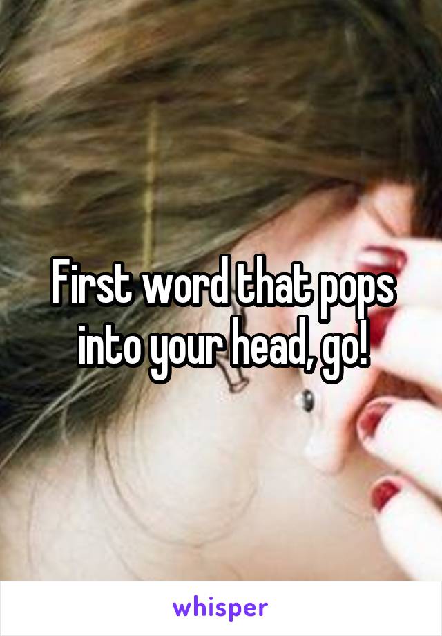 First word that pops into your head, go!