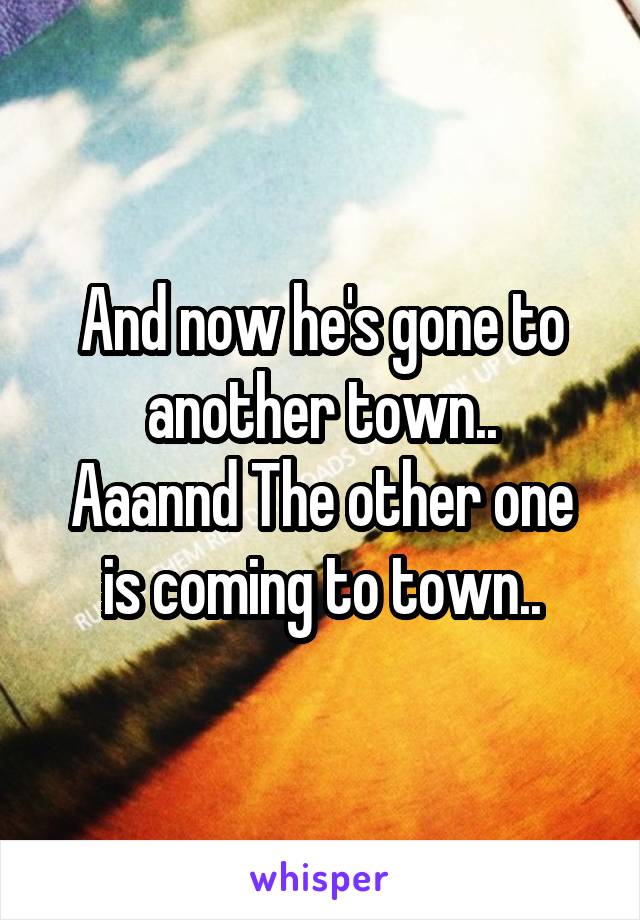 And now he's gone to another town..
Aaannd The other one is coming to town..