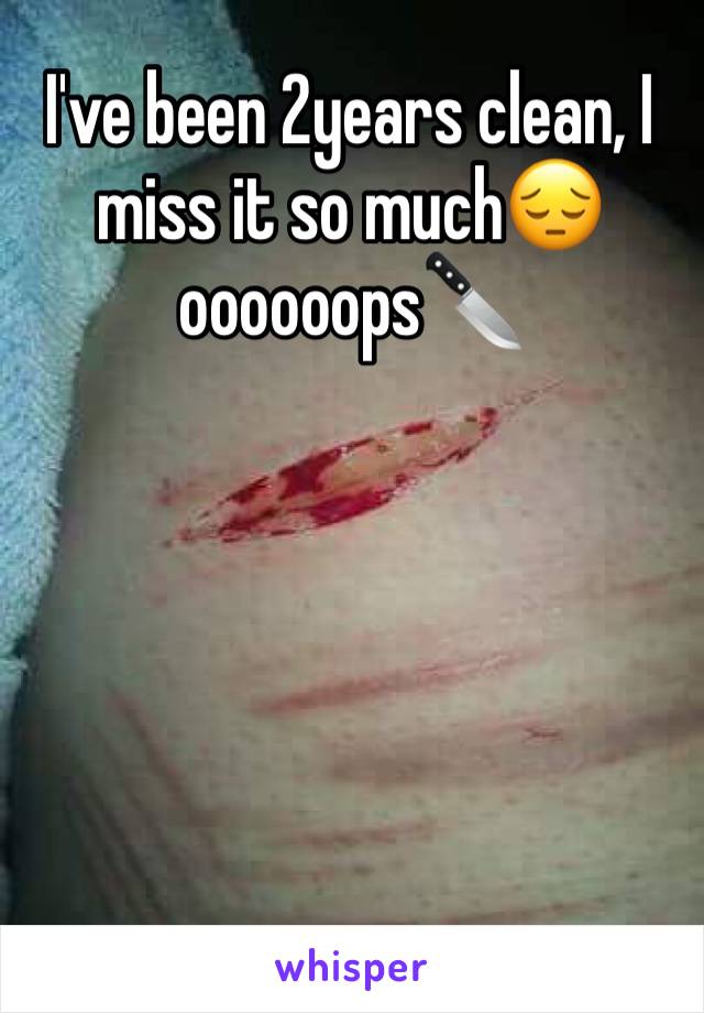 I've been 2years clean, I miss it so much😔 oooooops🔪