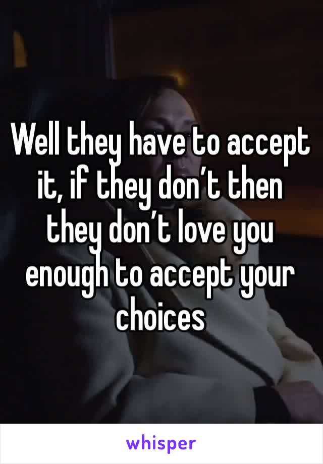 Well they have to accept it, if they don’t then they don’t love you enough to accept your choices