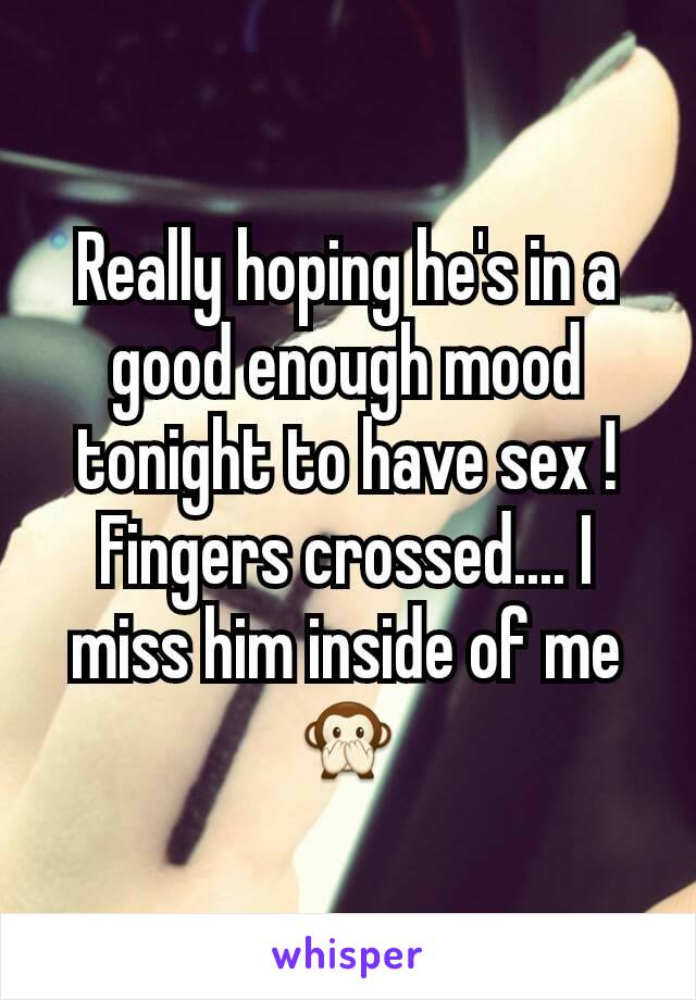 Really hoping he's in a good enough mood tonight to have sex ! Fingers crossed.... I miss him inside of me 🙊