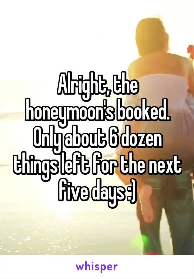 Alright, the honeymoon's booked.
Only about 6 dozen things left for the next five days :)