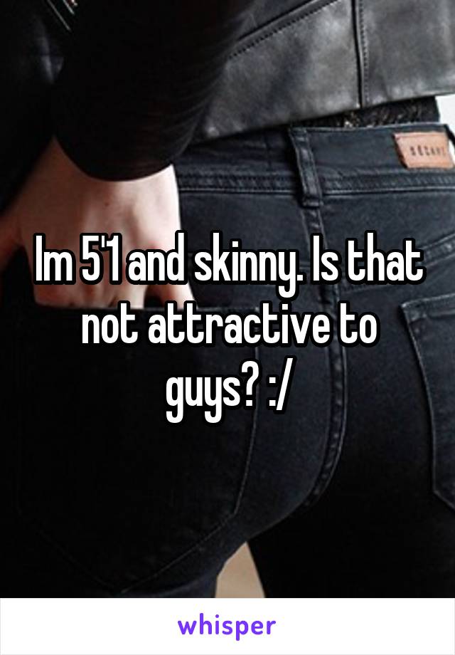 Im 5'1 and skinny. Is that not attractive to guys? :/