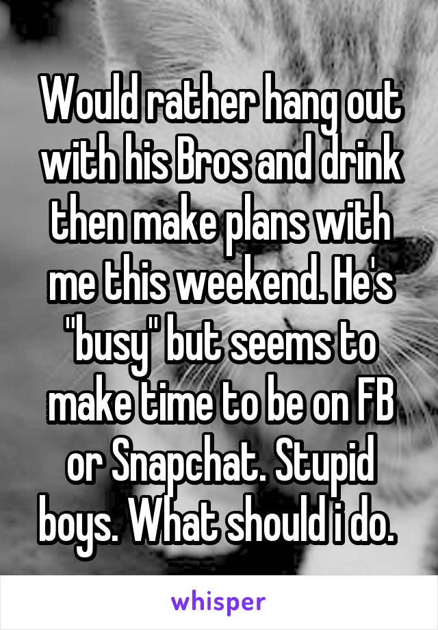 Would rather hang out with his Bros and drink then make plans with me this weekend. He's "busy" but seems to make time to be on FB or Snapchat. Stupid boys. What should i do. 