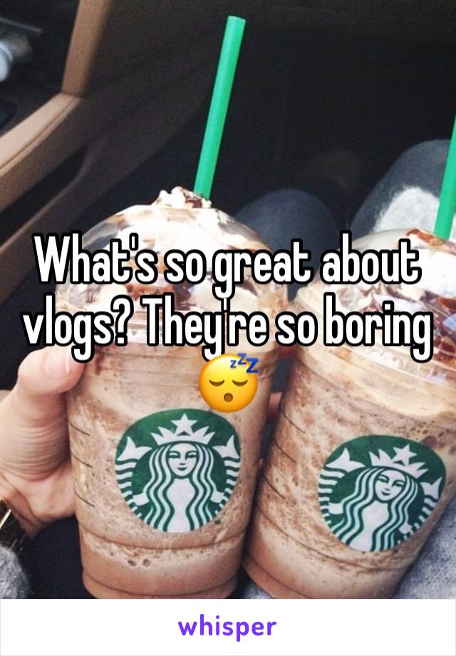 What's so great about vlogs? They're so boring 😴