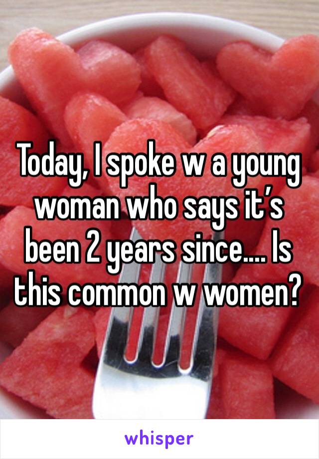 Today, I spoke w a young woman who says it’s been 2 years since.... Is this common w women?