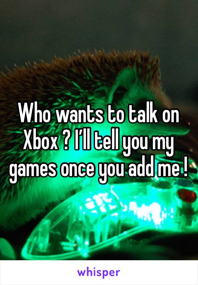 Who wants to talk on Xbox ? I’ll tell you my games once you add me !