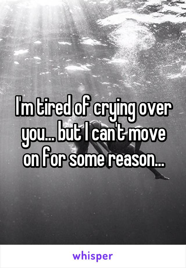 I'm tired of crying over you... but I can't move on for some reason...