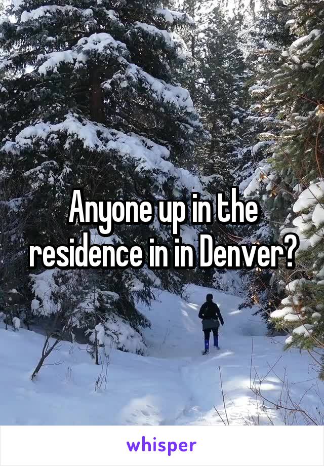 Anyone up in the residence in in Denver?