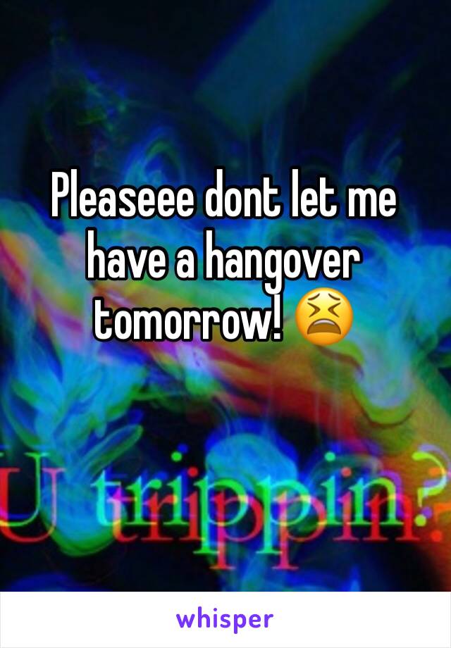 Pleaseee dont let me have a hangover tomorrow! 😫